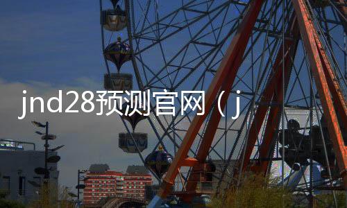 jnd28预测官网(jnd预测28) jnd28预测官网(jnd预测28)